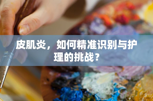 皮肌炎，如何精准识别与护理的挑战？