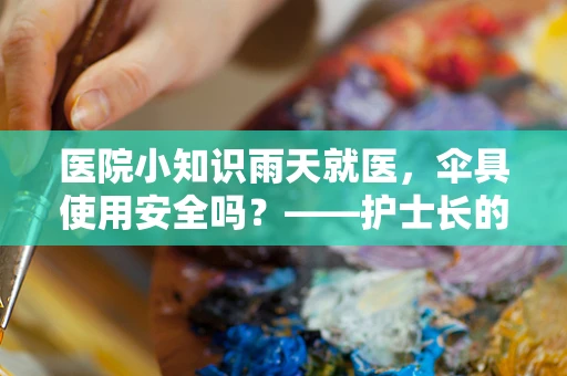 医院小知识雨天就医，伞具使用安全吗？——护士长的温馨提醒