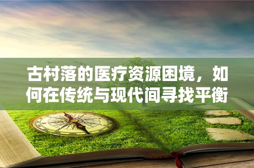 古村落的医疗资源困境，如何在传统与现代间寻找平衡？