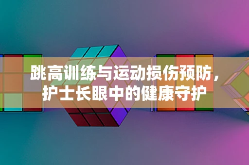 跳高训练与运动损伤预防，护士长眼中的健康守护