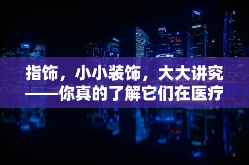 指饰，小小装饰，大大讲究——你真的了解它们在医疗环境中的意义吗？