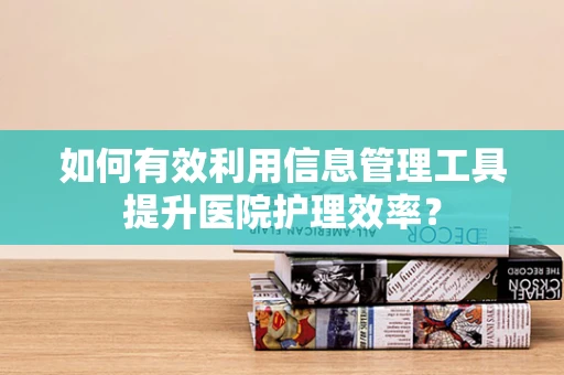 如何有效利用信息管理工具提升医院护理效率？
