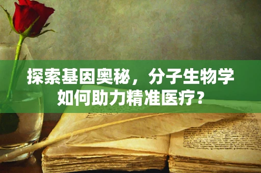 探索基因奥秘，分子生物学如何助力精准医疗？