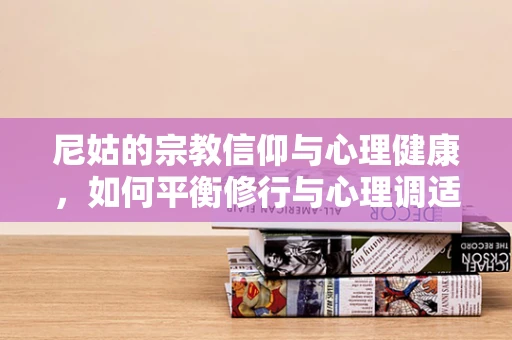 尼姑的宗教信仰与心理健康，如何平衡修行与心理调适？