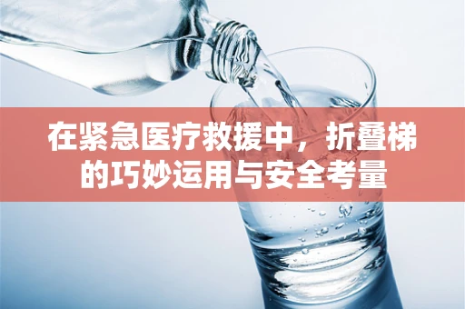在紧急医疗救援中，折叠梯的巧妙运用与安全考量
