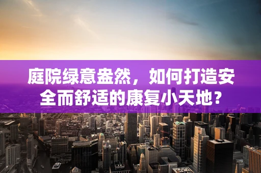 庭院绿意盎然，如何打造安全而舒适的康复小天地？