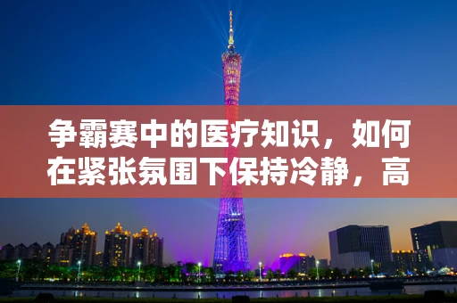 争霸赛中的医疗知识，如何在紧张氛围下保持冷静，高效应对？