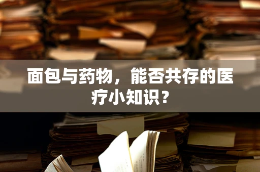面包与药物，能否共存的医疗小知识？