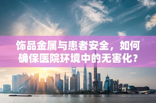饰品金属与患者安全，如何确保医院环境中的无害化？