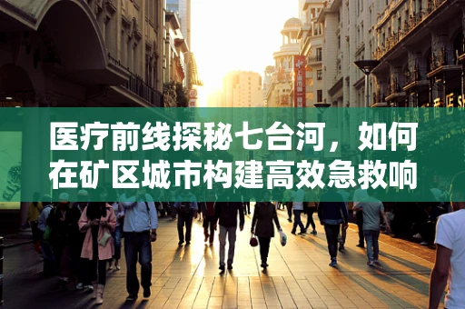 医疗前线探秘七台河，如何在矿区城市构建高效急救响应体系？