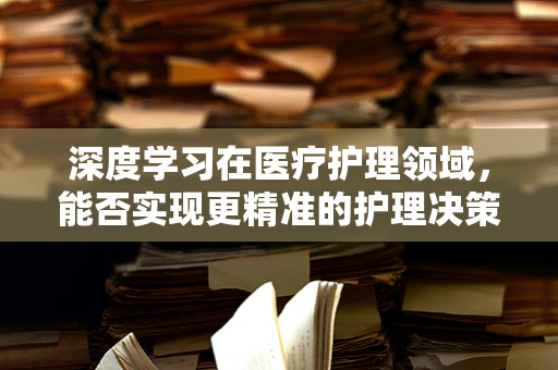 深度学习在医疗护理领域，能否实现更精准的护理决策？