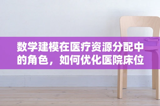 数学建模在医疗资源分配中的角色，如何优化医院床位管理？
