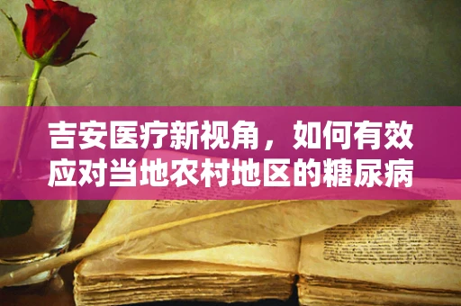 吉安医疗新视角，如何有效应对当地农村地区的糖尿病教育挑战？