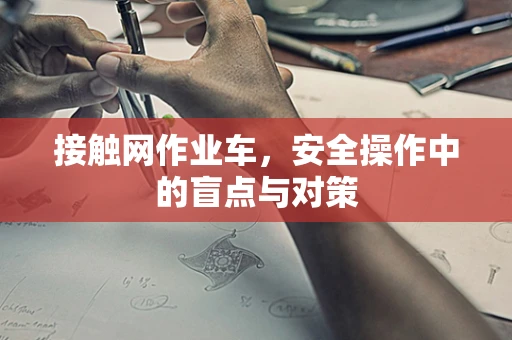 接触网作业车，安全操作中的盲点与对策