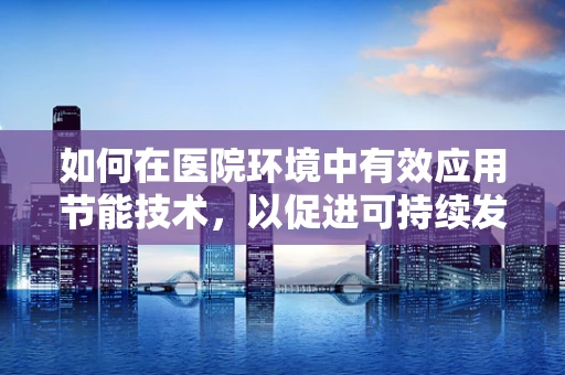 如何在医院环境中有效应用节能技术，以促进可持续发展？