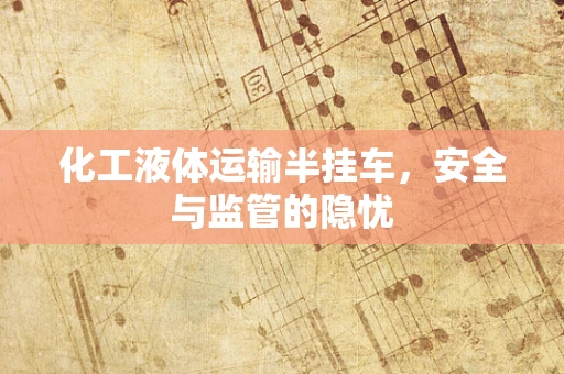 化工液体运输半挂车，安全与监管的隐忧