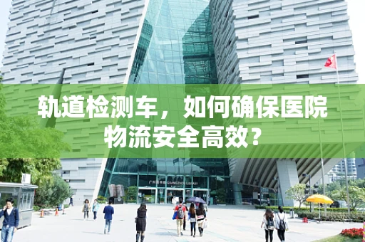 轨道检测车，如何确保医院物流安全高效？
