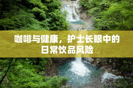 咖啡与健康，护士长眼中的日常饮品风险