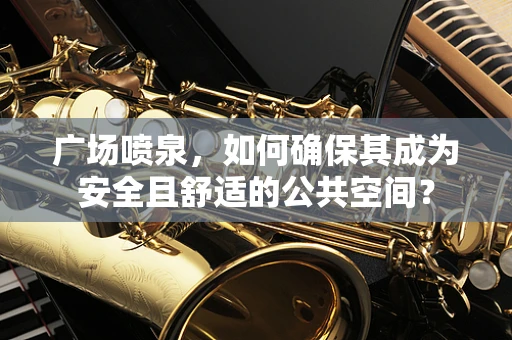 广场喷泉，如何确保其成为安全且舒适的公共空间？