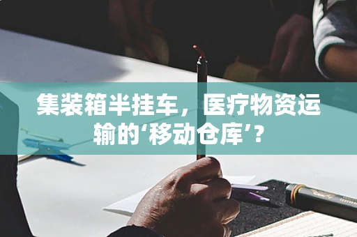 集装箱半挂车，医疗物资运输的‘移动仓库’？