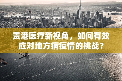 贵港医疗新视角，如何有效应对地方病疫情的挑战？