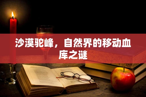 沙漠驼峰，自然界的移动血库之谜
