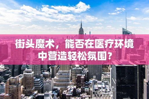 街头魔术，能否在医疗环境中营造轻松氛围？
