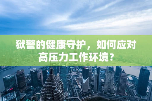 狱警的健康守护，如何应对高压力工作环境？