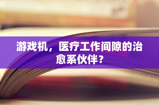 游戏机，医疗工作间隙的治愈系伙伴？