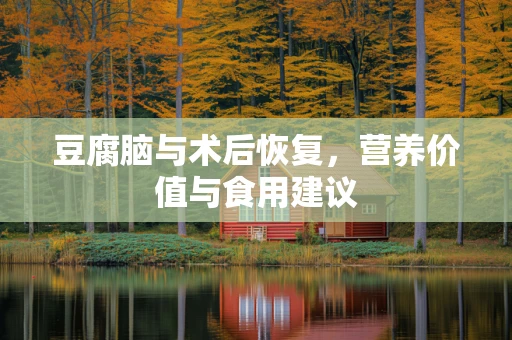 豆腐脑与术后恢复，营养价值与食用建议