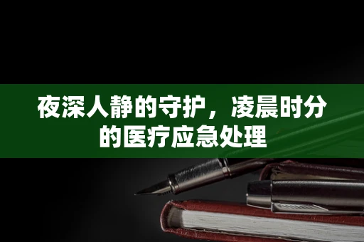 夜深人静的守护，凌晨时分的医疗应急处理