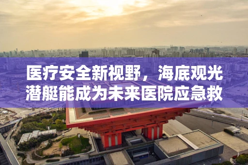医疗安全新视野，海底观光潜艇能成为未来医院应急救援的蓝海吗？