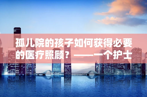 孤儿院的孩子如何获得必要的医疗照顾？——一个护士长的专业视角