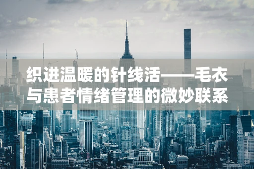 织进温暖的针线活——毛衣与患者情绪管理的微妙联系