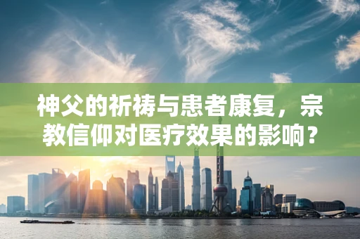 神父的祈祷与患者康复，宗教信仰对医疗效果的影响？