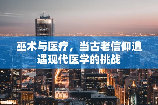 巫术与医疗，当古老信仰遭遇现代医学的挑战