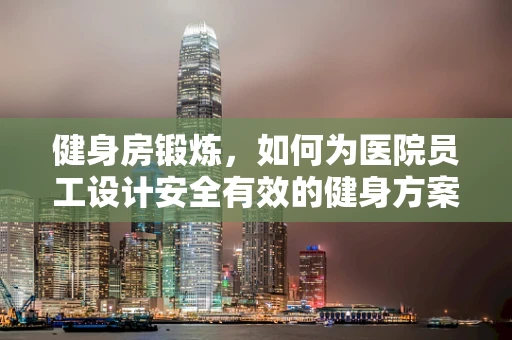 健身房锻炼，如何为医院员工设计安全有效的健身方案？