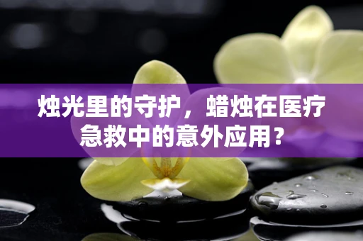 烛光里的守护，蜡烛在医疗急救中的意外应用？