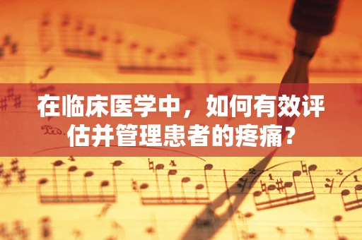 在临床医学中，如何有效评估并管理患者的疼痛？