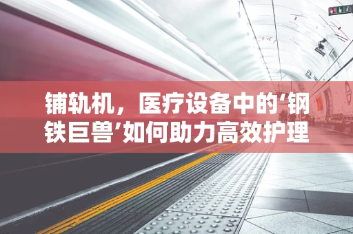 铺轨机，医疗设备中的‘钢铁巨兽’如何助力高效护理？