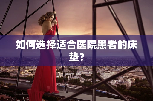 如何选择适合医院患者的床垫？
