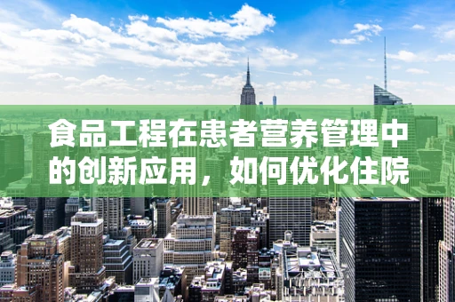 食品工程在患者营养管理中的创新应用，如何优化住院病人的膳食体验？