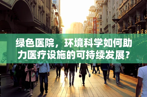 绿色医院，环境科学如何助力医疗设施的可持续发展？