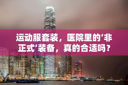 运动服套装，医院里的‘非正式’装备，真的合适吗？