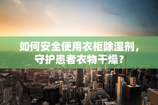 如何安全使用衣柜除湿剂，守护患者衣物干燥？