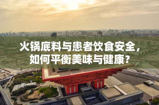 火锅底料与患者饮食安全，如何平衡美味与健康？