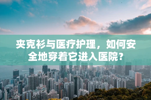 夹克衫与医疗护理，如何安全地穿着它进入医院？