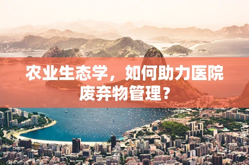 农业生态学，如何助力医院废弃物管理？