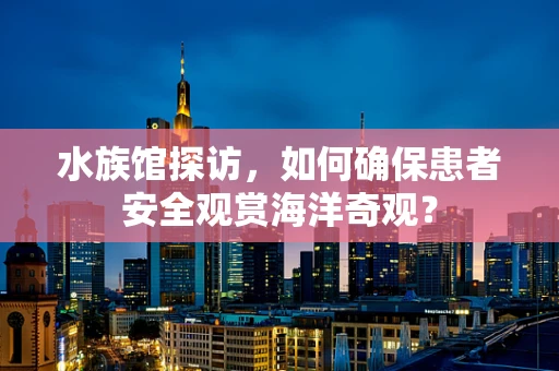 水族馆探访，如何确保患者安全观赏海洋奇观？