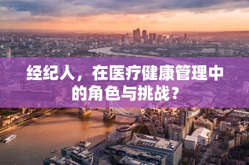 经纪人，在医疗健康管理中的角色与挑战？